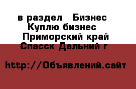  в раздел : Бизнес » Куплю бизнес . Приморский край,Спасск-Дальний г.